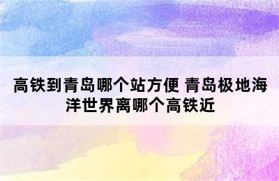 高铁到青岛哪个站方便 青岛极地海洋世界离哪个高铁近